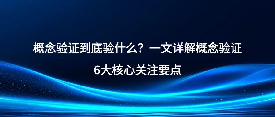 概念验证到底验什么？一文详解概念验证6大核心关注要点.jpg